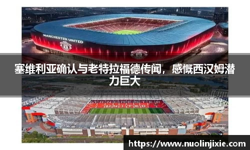 塞维利亚确认与老特拉福德传闻，感慨西汉姆潜力巨大