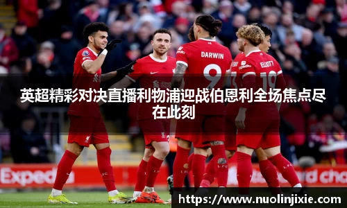 英超精彩对决直播利物浦迎战伯恩利全场焦点尽在此刻