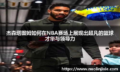 杰森塔图姆如何在NBA赛场上展现出超凡的篮球才华与领导力