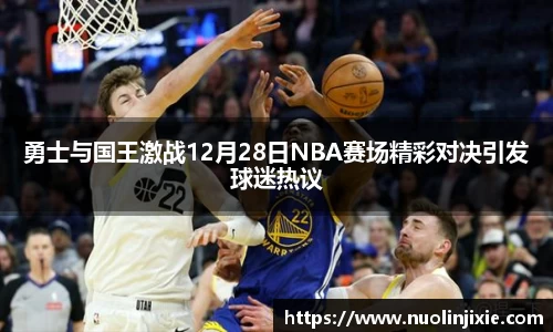 勇士与国王激战12月28日NBA赛场精彩对决引发球迷热议